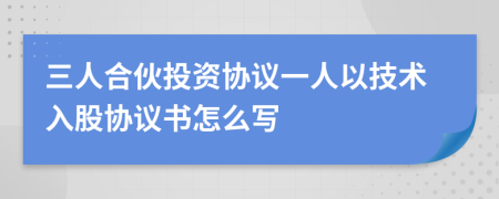 三人合伙投資協(xié)議一人以技術(shù)入股協(xié)議書怎么寫