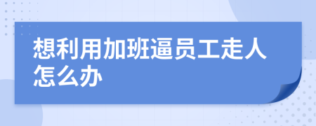 想利用加班逼員工走人怎么辦
