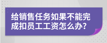 給銷售任務(wù)如果不能完成扣員工工資怎么辦？
