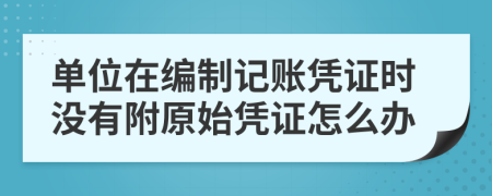 單位在編制記賬憑證時沒有附原始憑證怎么辦