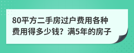 80平方二手房過(guò)戶費(fèi)用各種費(fèi)用得多少錢？滿5年的房子
