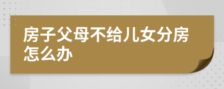 房子父母不給兒女分房怎么辦