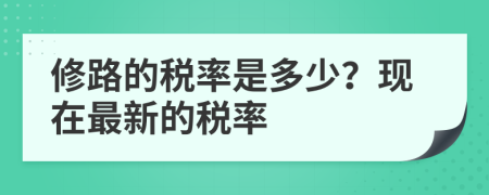 修路的稅率是多少？現(xiàn)在最新的稅率