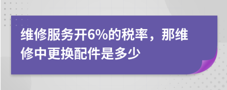 維修服務(wù)開(kāi)6%的稅率，那維修中更換配件是多少