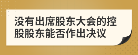 沒有出席股東大會的控股股東能否作出決議