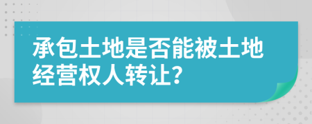 承包土地是否能被土地經(jīng)營權(quán)人轉(zhuǎn)讓？