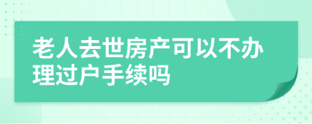 老人去世房產(chǎn)可以不辦理過戶手續(xù)嗎