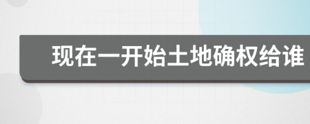 現(xiàn)在一開始土地確權(quán)給誰
