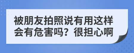 被朋友拍照說(shuō)有用這樣會(huì)有危害嗎？很擔(dān)心啊