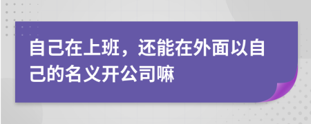 自己在上班，還能在外面以自己的名義開(kāi)公司嘛