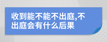 收到能不能不出庭,不出庭會有什么后果