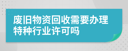 廢舊物資回收需要辦理特種行業(yè)許可嗎