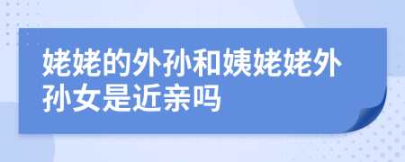 姥姥的外孫和姨姥姥外孫女是近親嗎