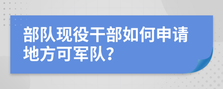 部隊現(xiàn)役干部如何申請地方可軍隊？