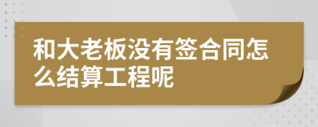 和大老板沒有簽合同怎么結(jié)算工程呢