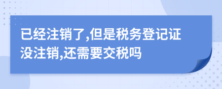 已經(jīng)注銷了,但是稅務(wù)登記證沒注銷,還需要交稅嗎