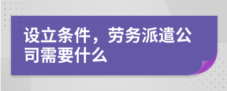 設(shè)立條件，勞務(wù)派遣公司需要什么