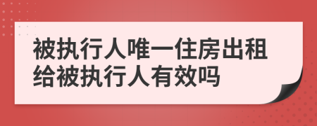 被執(zhí)行人唯一住房出租給被執(zhí)行人有效嗎