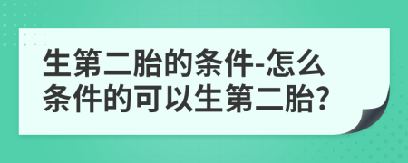 生第二胎的條件-怎么條件的可以生第二胎?