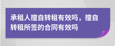承租人擅自轉(zhuǎn)租有效嗎，擅自轉(zhuǎn)租所簽的合同有效嗎