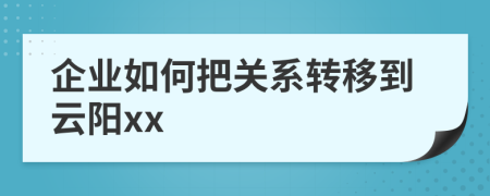 企業(yè)如何把關(guān)系轉(zhuǎn)移到云陽xx
