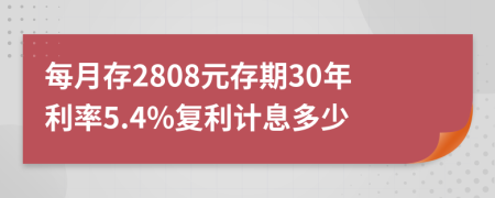 每月存2808元存期30年利率5.4%復(fù)利計(jì)息多少