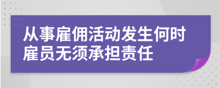 從事雇傭活動發(fā)生何時雇員無須承擔責任