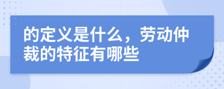 的定義是什么，勞動(dòng)仲裁的特征有哪些