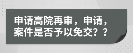 申請(qǐng)高院再審，申請(qǐng)，案件是否予以免交？？