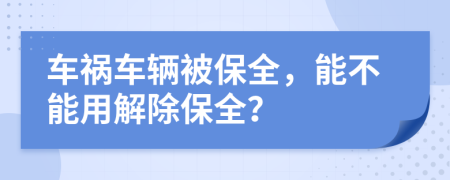 車禍車輛被保全，能不能用解除保全？