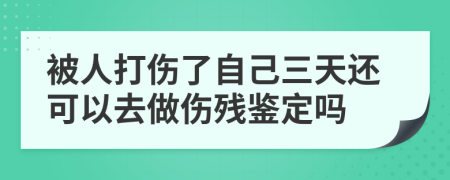 被人打傷了自己三天還可以去做傷殘鑒定嗎