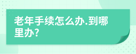老年手續(xù)怎么辦.到哪里辦?