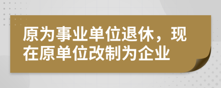 原為事業(yè)單位退休，現(xiàn)在原單位改制為企業(yè)
