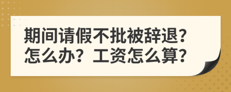 期間請假不批被辭退？怎么辦？工資怎么算？