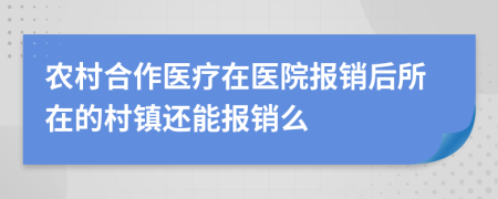 農(nóng)村合作醫(yī)療在醫(yī)院報銷后所在的村鎮(zhèn)還能報銷么