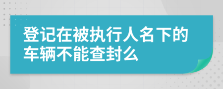 登記在被執(zhí)行人名下的車輛不能查封么