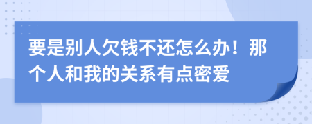 要是別人欠錢不還怎么辦！那個(gè)人和我的關(guān)系有點(diǎn)密愛