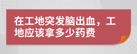 在工地突發(fā)腦出血，工地應(yīng)該拿多少藥費(fèi)