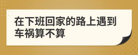 在下班回家的路上遇到車禍算不算