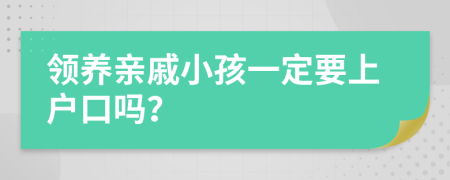 領(lǐng)養(yǎng)親戚小孩一定要上戶口嗎？