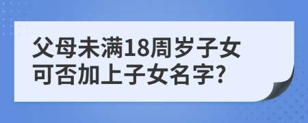 父母未滿18周歲子女可否加上子女名字?