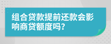 組合貸款提前還款會(huì)影響商貸額度嗎？