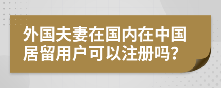 外國(guó)夫妻在國(guó)內(nèi)在中國(guó)居留用戶可以注冊(cè)嗎？