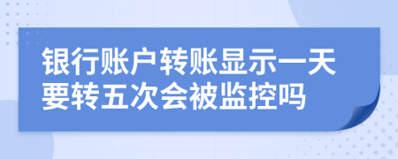 銀行賬戶轉(zhuǎn)賬顯示一天要轉(zhuǎn)五次會(huì)被監(jiān)控嗎