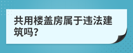 共用樓蓋房屬于違法建筑嗎？