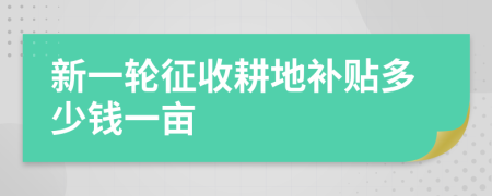 新一輪征收耕地補貼多少錢一畝