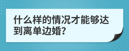 什么樣的情況才能夠達(dá)到離單邊婚？