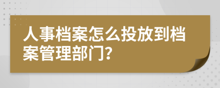人事檔案怎么投放到檔案管理部門？