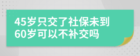 45歲只交了社保未到60歲可以不補交嗎
