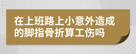 在上班路上小意外造成的腳指骨折算工傷嗎